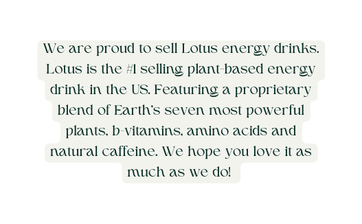 We are proud to sell Lotus energy drinks Lotus is the 1 selling plant based energy drink in the US Featuring a proprietary blend of Earth s seven most powerful plants b vitamins amino acids and natural caffeine We hope you love it as much as we do