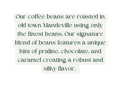 Our coffee beans are roasted in old town Mandeville using only the finest beans Our signature blend of beans features a unique hint of praline chocolate and caramel creating a robust and silky flavor
